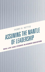 Title: Assuming the Mantle of Leadership: Real-Life Case Studies in Higher Education, Author: Perry R. Rettig