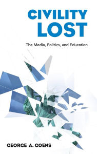 Title: Civility Lost: The Media, Politics, and Education, Author: George A. Goens