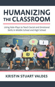 Title: Humanizing the Classroom: Using Role-Plays to Teach Social and Emotional Skills in Middle School and High School, Author: Kristin Stuart Valdes