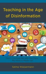 Title: Teaching in the Age of Disinformation: Don't Confuse Me with the Data, My Mind Is Made Up!, Author: Selma Wassermann