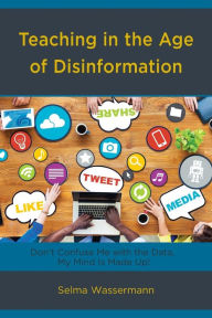 Title: Teaching in the Age of Disinformation: Don't Confuse Me with the Data, My Mind Is Made Up!, Author: Selma Wassermann