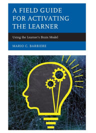 Title: A Field Guide for Activating the Learner: Using the Learner's Brain Model, Author: Mario C. Barbiere