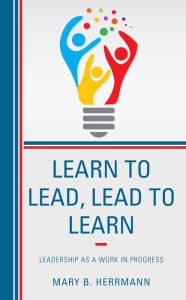 Title: Learn to Lead, Lead to Learn: Leadership as a Work in Progress, Author: Mary B. Herrmann