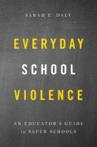 Title: Everyday School Violence: An Educator's Guide to Safer Schools, Author: Sarah E. Daly
