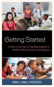 Title: Getting Started: A Path to Success to Teaching English to Middle School Students and Beyond, Author: Anna J. Small Roseboro National Board Certified Teacher