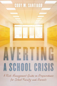 Title: Averting a School Crisis: A Risk Management Guide on Preparedness for School Faculty and Parents, Author: Cody M. Santiago