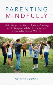 Title: Parenting Mindfully: 101 Ways to Help Raise Caring and Responsible Kids in an Unpredictable World, Author: Catherine DePino