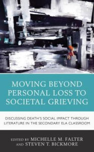 Title: Moving Beyond Personal Loss to Societal Grieving: Discussing Death's Social Impact through Literature in the Secondary ELA Classroom, Author: Michelle M. Falter