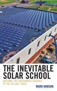 Title: The Inevitable Solar School: Building the Sustainable Schools of the Future, Today, Author: Mark Hanson