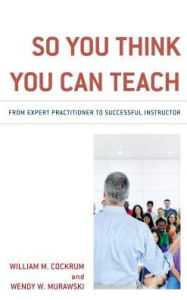 Title: So You Think You Can Teach: From Expert Practitioner to Successful Instructor, Author: William M. Cockrum