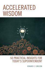 Title: Accelerated Wisdom: 50 Practical Insights for Today's Superintendent, Author: Howard C. Carlson