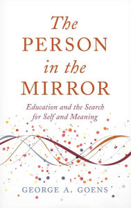 Title: The Person in the Mirror: Education and the Search for Self and Meaning, Author: George A. Goens