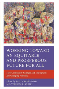 Title: Working toward an Equitable and Prosperous Future for All: How Community Colleges and Immigrants Are Changing America, Author: Teresita B. Wisell