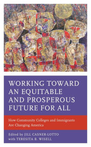 Title: Working toward an Equitable and Prosperous Future for All: How Community Colleges and Immigrants Are Changing America, Author: Jill Casner-Lotto