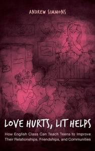 Title: Love Hurts, Lit Helps: How English Class Can Teach Teens to Improve Their Relationships, Friendships, and Communities, Author: Andrew Simmons