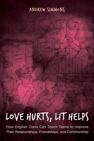 Title: Love Hurts, Lit Helps: How English Class Can Teach Teens to Improve Their Relationships, Friendships, and Communities, Author: Andrew Simmons