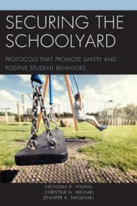 Title: Securing the Schoolyard: Protocols that Promote Safety and Positive Student Behaviors, Author: Nicholas D. Young