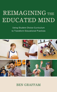 Title: Reimagining the Educated Mind: Using Student Choice Curriculum to Transform Educational Practices, Author: Ben Graffam