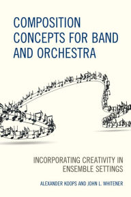 Title: Composition Concepts for Band and Orchestra: Incorporating Creativity in Ensemble Settings, Author: Alexander Koops