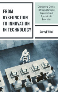 Title: From Dysfunction to Innovation in Technology: Overcoming Critical Infrastructure and Organizational Dynamics in Education, Author: Darryl Vidal