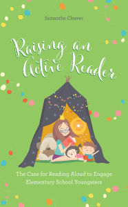 Title: Raising an Active Reader: The Case for Reading Aloud to Engage Elementary School Youngsters, Author: Samantha Cleaver