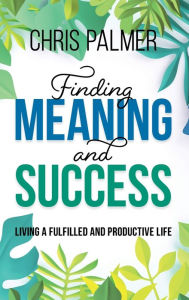 Title: Finding Meaning and Success: Living a Fulfilled and Productive Life, Author: Chris Palmer