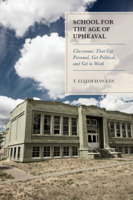 Title: School for the Age of Upheaval: Classrooms That Get Personal, Get Political, and Get to Work, Author: T. Elijah Hawkes