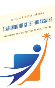 Title: Searching the Globe for Answers: Preparing and Supporting School Leaders, Author: Peter R. Litchka