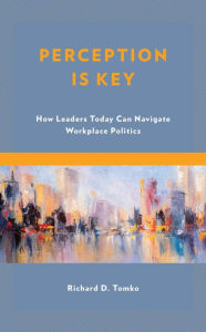 Title: Perception Is Key: How Leaders Today Can Navigate Workplace Politics, Author: Richard D. Tomko Superintendent of Schools