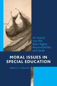 Title: Moral Issues in Special Education: An Inquiry into the Basic Rights, Responsibilities, and Ideals, Author: Robert F. Ladenson