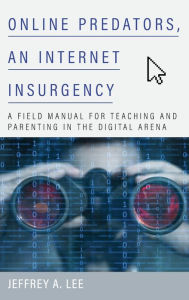 Title: Online Predators, an Internet Insurgency: A Field Manual for Teaching and Parenting in the Digital Arena, Author: Jeffrey A. Lee