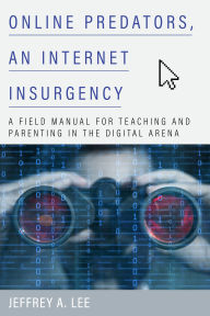 Title: Online Predators, an Internet Insurgency: A Field Manual for Teaching and Parenting in the Digital Arena, Author: Jeffrey A. Lee