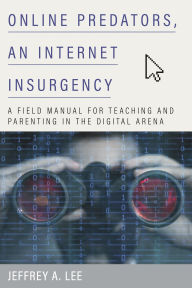 Title: Online Predators, an Internet Insurgency: A Field Manual for Teaching and Parenting in the Digital Arena, Author: Jeffrey A. Lee