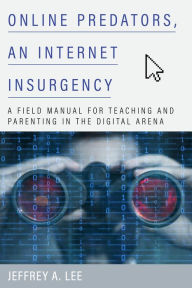 Title: Online Predators, an Internet Insurgency: A Field Manual for Teaching and Parenting in the Digital Arena, Author: Jeffrey A. Lee