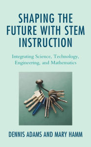 Title: Shaping the Future with STEM Instruction: Integrating Science, Technology, Engineering, Mathematics, Author: Dennis Adams