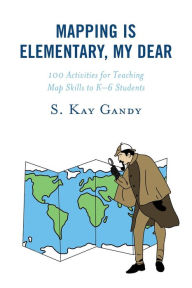 Mapping Is Elementary, My Dear: 100 Activities for Teaching Map Skills to K-6 Students