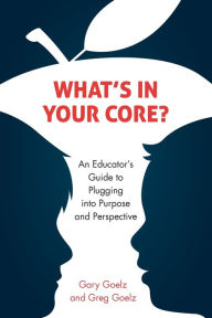 Title: What's in Your CORE?: An Educator's Guide to Plugging into Purpose and Perspective, Author: Gary Goelz