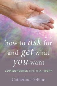 Title: How to Ask for and Get What You Want: Commonsense Tips That Work, Author: Catherine DePino