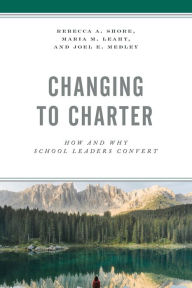 Title: Changing to Charter: How and Why School Leaders Convert, Author: Rebecca A. Shore