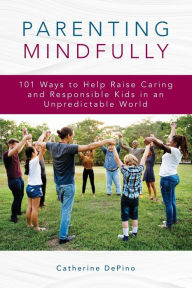 Title: Parenting Mindfully: 101 Ways to Help Raise Caring and Responsible Kids in an Unpredictable World, Author: Catherine DePino