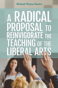 Title: A Radical Proposal to Reinvigorate the Teaching of the Liberal Arts, Author: Michael Wayne Santos