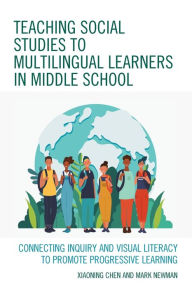 Title: Teaching Social Studies to Multilingual Learners in Middle School: Connecting Inquiry and Visual Literacy to Promote Progressive Learning, Author: Xiaoning Chen