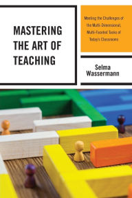 Title: Mastering the Art of Teaching: Meeting the Challenges of the Multi-Dimensional, Multi-Faceted Tasks of Today's Classrooms, Author: Selma Wassermann