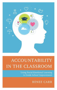 Title: Accountability in the Classroom: Using Social-Emotional Learning to Guide School Improvement, Author: Renee G. Carr