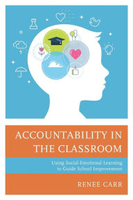 Title: Accountability in the Classroom: Using Social-Emotional Learning to Guide School Improvement, Author: Renee G. Carr