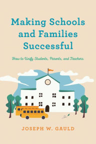 Title: Making Schools and Families Successful: How to Unify Students, Parents, and Teachers, Author: Joseph W. Gauld