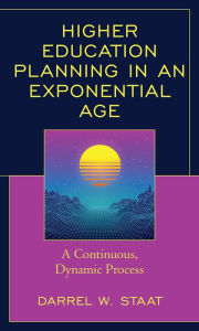 Title: Higher Education Planning in an Exponential Age: A Continuous, Dynamic Process, Author: Darrel W. Staat