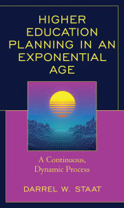 Title: Higher Education Planning in an Exponential Age: A Continuous, Dynamic Process, Author: Darrel W. Staat