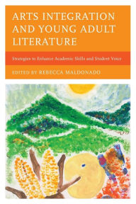 Title: Arts Integration and Young Adult Literature: Strategies to Enhance Academic Skills and Student Voice, Author: Rebecca Maldonado