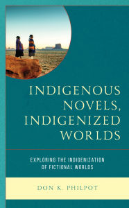 Title: Indigenous Novels, Indigenized Worlds: Exploring the Indigenization of Fictional Worlds, Author: Don K. Philpot